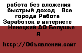 работа без вложения, быстрый доход - Все города Работа » Заработок в интернете   . Ненецкий АО,Белушье д.